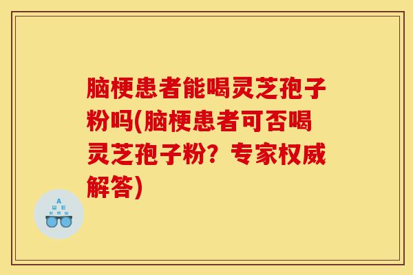 脑梗患者能喝灵芝孢子粉吗(脑梗患者可否喝灵芝孢子粉?专家权威解答)-第1张图片-灵芝之家 脑梗患者能喝灵芝孢子粉吗(脑梗患者可否喝灵芝孢子粉?专家权威解答)-第1张图片-灵芝之家