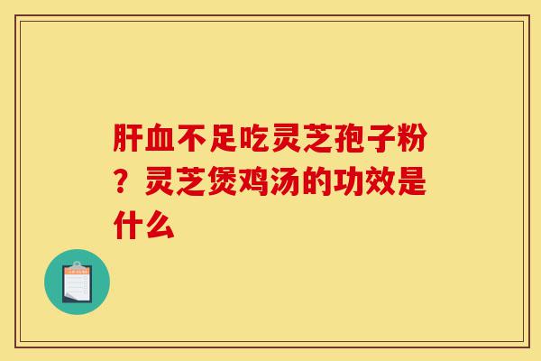 肝血不足吃灵芝孢子粉?灵芝煲鸡汤的功效是什么-第1张图片-灵芝之家 肝血不足吃灵芝孢子粉?灵芝煲鸡汤的功效是什么-第1张图片-灵芝之家