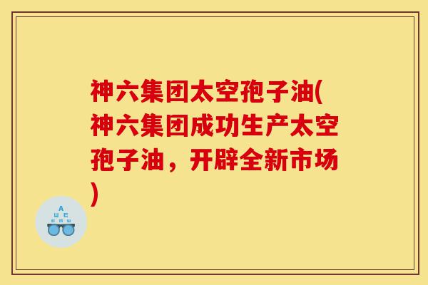 神六集团太空孢子油(神六集团成功生产太空孢子油,开辟全新市场)-第1张图片-灵芝之家 神六集团太空孢子油(神六集团成功生产太空孢子油,开辟全新市场)-第1张图片-灵芝之家