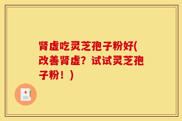 肾虚吃灵芝孢子粉好(改善肾虚?试试灵芝孢子粉!)-第1张图片-灵芝之家 肾虚吃灵芝孢子粉好(改善肾虚?试试灵芝孢子粉!)-第1张图片-灵芝之家