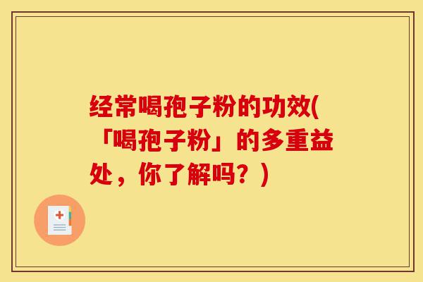 经常喝孢子粉的功效(「喝孢子粉」的多重益处,你了解吗?)-第1张图片-灵芝之家 经常喝孢子粉的功效(「喝孢子粉」的多重益处,你了解吗?)-第1张图片-灵芝之家
