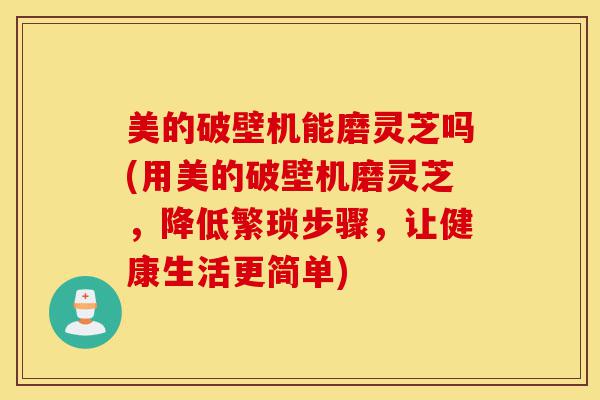 美的破壁机能磨灵芝吗(用美的破壁机磨灵芝,降低繁琐步骤,让健康生活更简单)-第1张图片-灵芝之家 美的破壁机能磨灵芝吗(用美的破壁机磨灵芝,降低繁琐步骤,让健康生活更简单)-第1张图片-灵芝之家