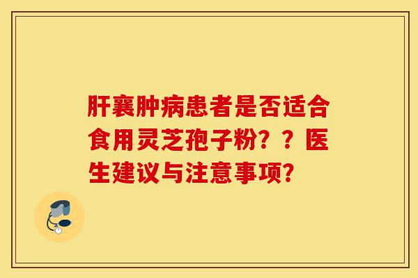 肝襄肿病患者是否适合食用灵芝孢子粉??医生建议与注意事项?-第1张图片-灵芝之家 肝襄肿病患者是否适合食用灵芝孢子粉??医生建议与注意事项?-第1张图片-灵芝之家