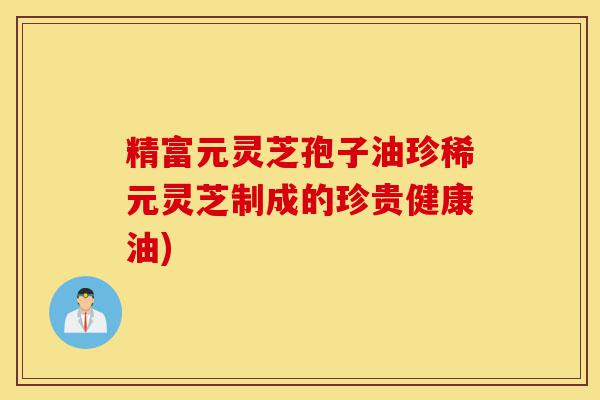 精富元灵芝孢子油珍稀元灵芝制成的珍贵健康油)-第1张图片-灵芝之家 精富元灵芝孢子油珍稀元灵芝制成的珍贵健康油)-第1张图片-灵芝之家