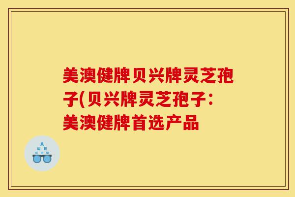 美澳健牌贝兴牌灵芝孢子(贝兴牌灵芝孢子:美澳健牌首选产品-第1张图片-灵芝之家 美澳健牌贝兴牌灵芝孢子(贝兴牌灵芝孢子:美澳健牌首选产品-第1张图片-灵芝之家