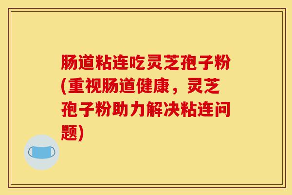 肠道粘连吃灵芝孢子粉(重视肠道健康,灵芝孢子粉助力解决粘连问题)-第1张图片-灵芝之家 肠道粘连吃灵芝孢子粉(重视肠道健康,灵芝孢子粉助力解决粘连问题)-第1张图片-灵芝之家