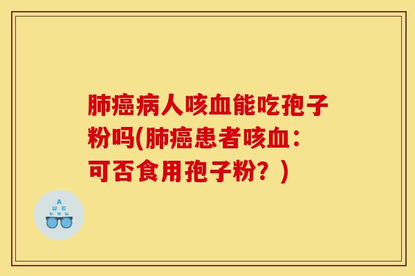 肺癌病人咳血能吃孢子粉吗(肺癌患者咳血:可否食用孢子粉?)-第1张图片-灵芝之家 肺癌病人咳血能吃孢子粉吗(肺癌患者咳血:可否食用孢子粉?)-第1张图片-灵芝之家