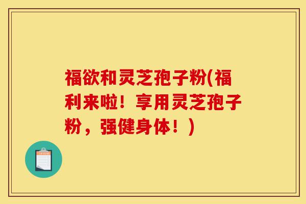 福欲和灵芝孢子粉(福利来啦!享用灵芝孢子粉,强健身体!)-第1张图片-灵芝之家 福欲和灵芝孢子粉(福利来啦!享用灵芝孢子粉,强健身体!)-第1张图片-灵芝之家