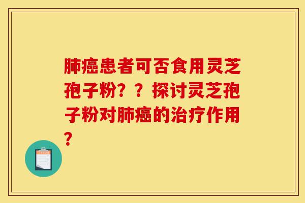 肺癌患者可否食用灵芝孢子粉？？探讨灵芝孢子粉对肺癌的治疗作用？-第1张图片-灵芝之家
