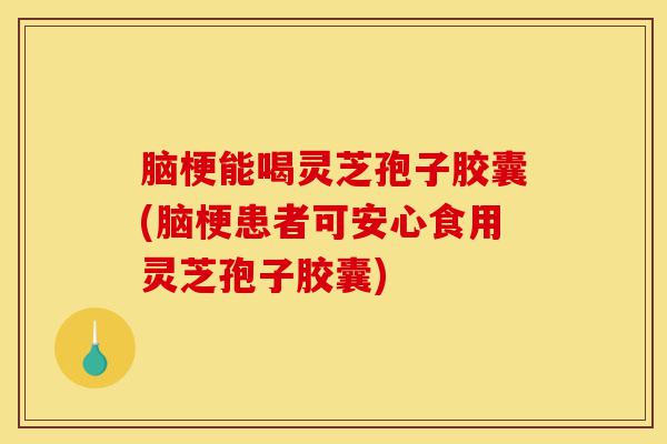 脑梗能喝灵芝孢子胶囊(脑梗患者可安心食用灵芝孢子胶囊)-第1张图片-灵芝之家 脑梗能喝灵芝孢子胶囊(脑梗患者可安心食用灵芝孢子胶囊)-第1张图片-灵芝之家