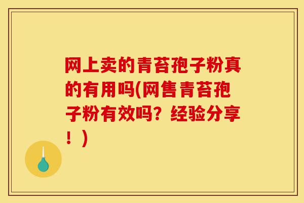 网上卖的青苔孢子粉真的有用吗(网售青苔孢子粉有效吗?经验分享!)-第1张图片-灵芝之家 网上卖的青苔孢子粉真的有用吗(网售青苔孢子粉有效吗?经验分享!)-第1张图片-灵芝之家