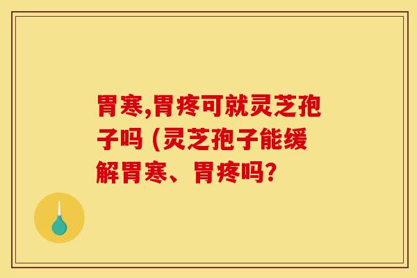 胃寒,胃疼可就灵芝孢子吗 (灵芝孢子能缓解胃寒、胃疼吗?-第1张图片-灵芝之家 胃寒,胃疼可就灵芝孢子吗 (灵芝孢子能缓解胃寒、胃疼吗?-第1张图片-灵芝之家