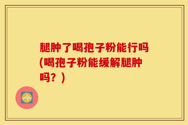 腿肿了喝孢子粉能行吗(喝孢子粉能缓解腿肿吗?)-第1张图片-灵芝之家 腿肿了喝孢子粉能行吗(喝孢子粉能缓解腿肿吗?)-第1张图片-灵芝之家