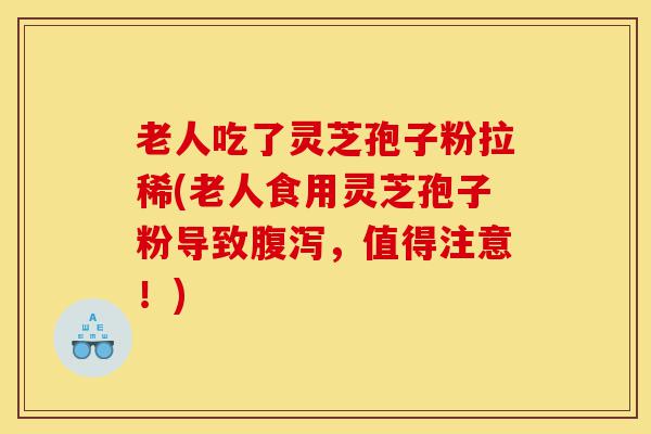老人吃了灵芝孢子粉拉稀(老人食用灵芝孢子粉导致腹泻,值得注意!)-第1张图片-灵芝之家 老人吃了灵芝孢子粉拉稀(老人食用灵芝孢子粉导致腹泻,值得注意!)-第1张图片-灵芝之家
