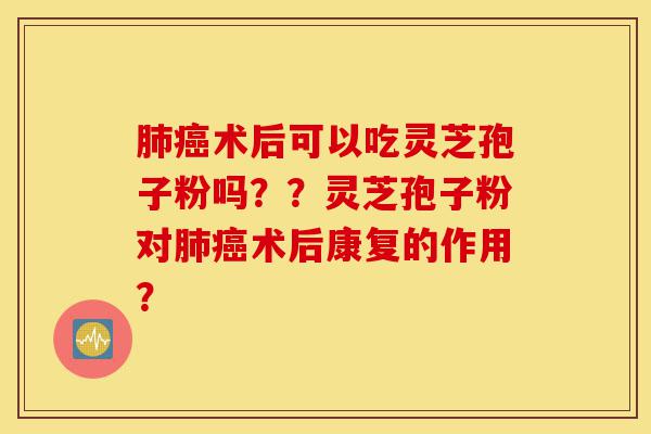 肺癌术后可以吃灵芝孢子粉吗??灵芝孢子粉对肺癌术后康复的作用?-第1张图片-灵芝之家 肺癌术后可以吃灵芝孢子粉吗??灵芝孢子粉对肺癌术后康复的作用?-第1张图片-灵芝之家