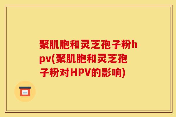 聚肌胞和灵芝孢子粉hpv(聚肌胞和灵芝孢子粉对HPV的影响)-第1张图片-灵芝之家 聚肌胞和灵芝孢子粉hpv(聚肌胞和灵芝孢子粉对HPV的影响)-第1张图片-灵芝之家