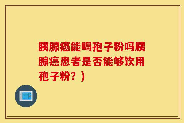 胰腺癌能喝孢子粉吗胰腺癌患者是否能够饮用孢子粉?)-第1张图片-灵芝之家 胰腺癌能喝孢子粉吗胰腺癌患者是否能够饮用孢子粉?)-第1张图片-灵芝之家