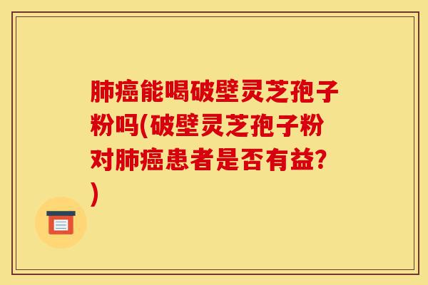肺癌能喝破壁灵芝孢子粉吗(破壁灵芝孢子粉对肺癌患者是否有益?)-第1张图片-灵芝之家 肺癌能喝破壁灵芝孢子粉吗(破壁灵芝孢子粉对肺癌患者是否有益?)-第1张图片-灵芝之家