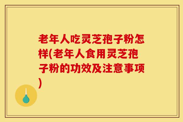 老年人吃灵芝孢子粉怎样(老年人食用灵芝孢子粉的功效及注意事项)-第1张图片-灵芝之家 老年人吃灵芝孢子粉怎样(老年人食用灵芝孢子粉的功效及注意事项)-第1张图片-灵芝之家