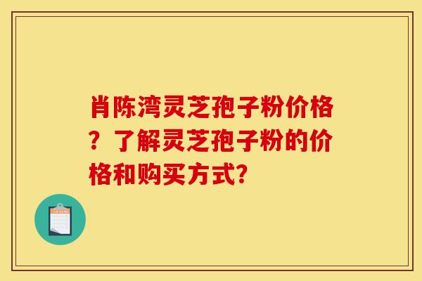 肖陈湾灵芝孢子粉价格?了解灵芝孢子粉的价格和购买方式?-第1张图片-灵芝之家 肖陈湾灵芝孢子粉价格?了解灵芝孢子粉的价格和购买方式?-第1张图片-灵芝之家