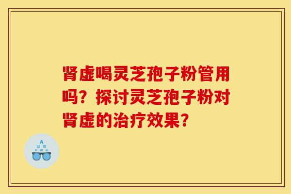 肾虚喝灵芝孢子粉管用吗？探讨灵芝孢子粉对肾虚的治疗效果？-第1张图片-灵芝之家
