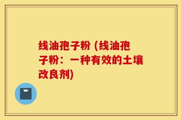 线油孢子粉 (线油孢子粉:一种有效的土壤改良剂)-第1张图片-灵芝之家 线油孢子粉 (线油孢子粉:一种有效的土壤改良剂)-第1张图片-灵芝之家