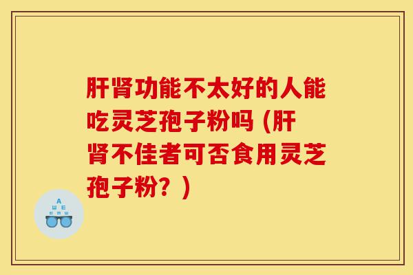 肝肾功能不太好的人能吃灵芝孢子粉吗 (肝肾不佳者可否食用灵芝孢子粉?)-第1张图片-灵芝之家 肝肾功能不太好的人能吃灵芝孢子粉吗 (肝肾不佳者可否食用灵芝孢子粉?)-第1张图片-灵芝之家