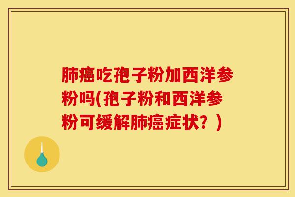 肺癌吃孢子粉加西洋参粉吗(孢子粉和西洋参粉可缓解肺癌症状?)-第1张图片-灵芝之家 肺癌吃孢子粉加西洋参粉吗(孢子粉和西洋参粉可缓解肺癌症状?)-第1张图片-灵芝之家
