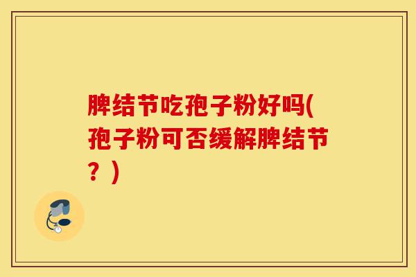 脾结节吃孢子粉好吗(孢子粉可否缓解脾结节？)-第1张图片-灵芝之家