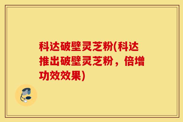 科达破壁灵芝粉(科达推出破壁灵芝粉,倍增功效效果)-第1张图片-灵芝之家 科达破壁灵芝粉(科达推出破壁灵芝粉,倍增功效效果)-第1张图片-灵芝之家