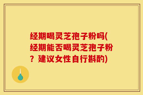 经期喝灵芝孢子粉吗(经期能否喝灵芝孢子粉?建议女性自行斟酌)-第1张图片-灵芝之家 经期喝灵芝孢子粉吗(经期能否喝灵芝孢子粉?建议女性自行斟酌)-第1张图片-灵芝之家