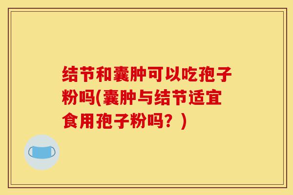 结节和囊肿可以吃孢子粉吗(囊肿与结节适宜食用孢子粉吗？)-第1张图片-灵芝之家