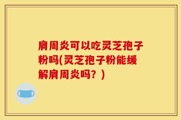 肩周炎可以吃灵芝孢子粉吗(灵芝孢子粉能缓解肩周炎吗?)-第1张图片-灵芝之家 肩周炎可以吃灵芝孢子粉吗(灵芝孢子粉能缓解肩周炎吗?)-第1张图片-灵芝之家