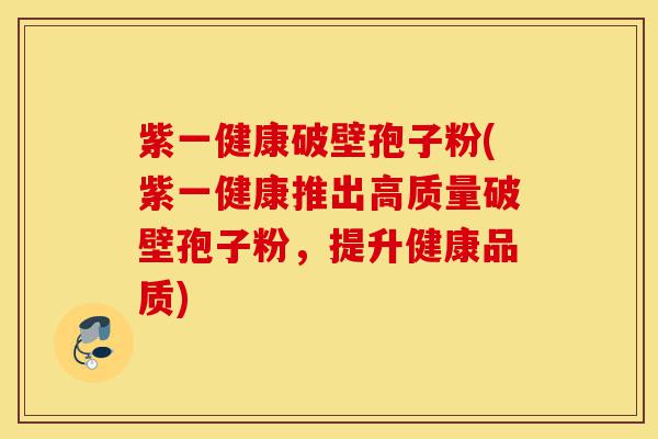 紫一健康破壁孢子粉(紫一健康推出高质量破壁孢子粉，提升健康品质)-第1张图片-灵芝之家
