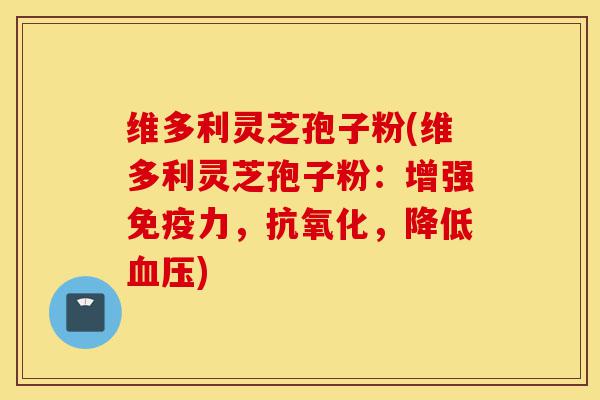 维多利灵芝孢子粉(维多利灵芝孢子粉:增强免疫力,抗氧化,降低血压)-第1张图片-灵芝之家 维多利灵芝孢子粉(维多利灵芝孢子粉:增强免疫力,抗氧化,降低血压)-第1张图片-灵芝之家