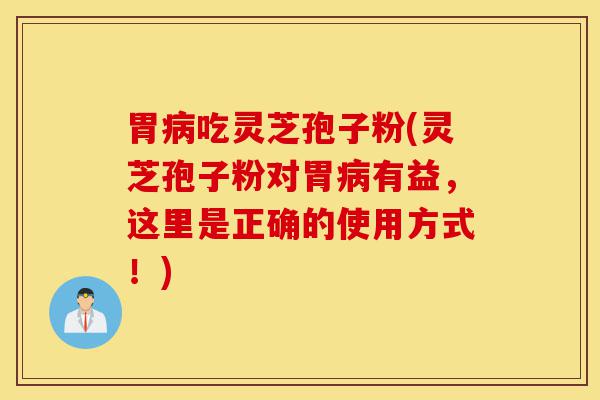 胃病吃灵芝孢子粉(灵芝孢子粉对胃病有益，这里是正确的使用方式！)-第1张图片-灵芝之家
