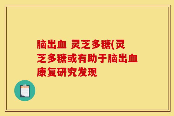 脑出血 灵芝多糖(灵芝多糖或有助于脑出血康复研究发现-第1张图片-灵芝之家 脑出血 灵芝多糖(灵芝多糖或有助于脑出血康复研究发现-第1张图片-灵芝之家