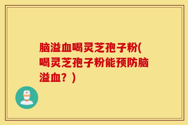 脑溢血喝灵芝孢子粉(喝灵芝孢子粉能预防脑溢血?)-第1张图片-灵芝之家 脑溢血喝灵芝孢子粉(喝灵芝孢子粉能预防脑溢血?)-第1张图片-灵芝之家