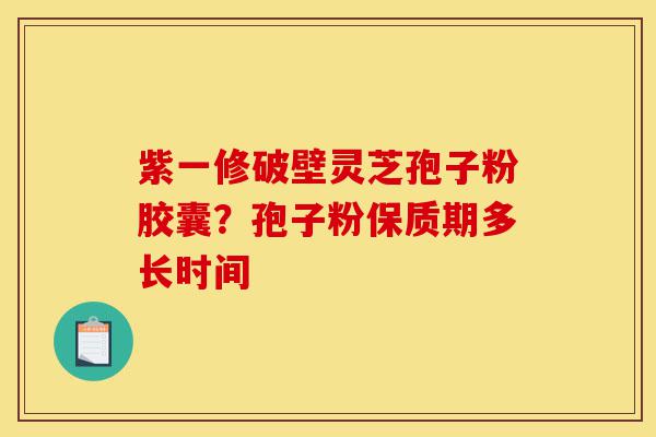 紫一修破壁灵芝孢子粉胶囊？孢子粉保质期多长时间-第1张图片-灵芝之家