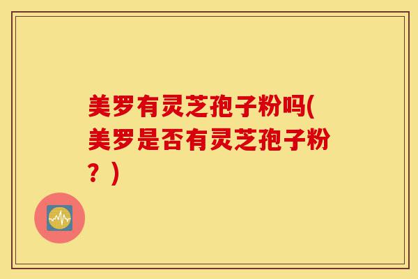 美罗有灵芝孢子粉吗(美罗是否有灵芝孢子粉?)-第1张图片-灵芝之家 美罗有灵芝孢子粉吗(美罗是否有灵芝孢子粉?)-第1张图片-灵芝之家