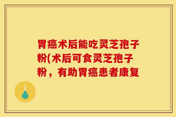 胃癌术后能吃灵芝孢子粉(术后可食灵芝孢子粉,有助胃癌患者康复-第1张图片-灵芝之家 胃癌术后能吃灵芝孢子粉(术后可食灵芝孢子粉,有助胃癌患者康复-第1张图片-灵芝之家
