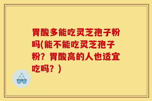 胃酸多能吃灵芝孢子粉吗(能不能吃灵芝孢子粉?胃酸高的人也适宜吃吗?)-第1张图片-灵芝之家 胃酸多能吃灵芝孢子粉吗(能不能吃灵芝孢子粉?胃酸高的人也适宜吃吗?)-第1张图片-灵芝之家