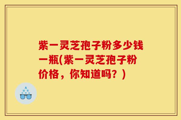 紫一灵芝孢子粉多少钱一瓶(紫一灵芝孢子粉价格,你知道吗?)-第1张图片-灵芝之家 紫一灵芝孢子粉多少钱一瓶(紫一灵芝孢子粉价格,你知道吗?)-第1张图片-灵芝之家