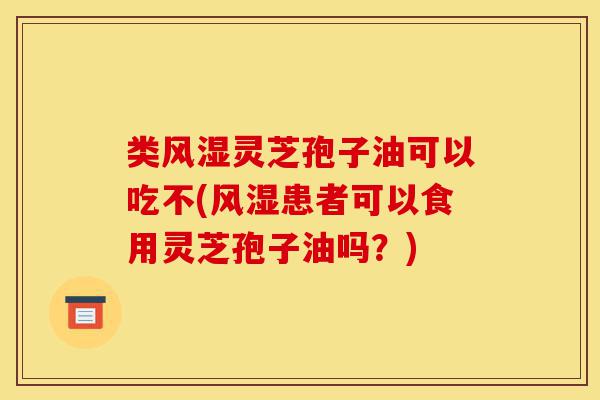 类风湿灵芝孢子油可以吃不(风湿患者可以食用灵芝孢子油吗?)-第1张图片-灵芝之家 类风湿灵芝孢子油可以吃不(风湿患者可以食用灵芝孢子油吗?)-第1张图片-灵芝之家