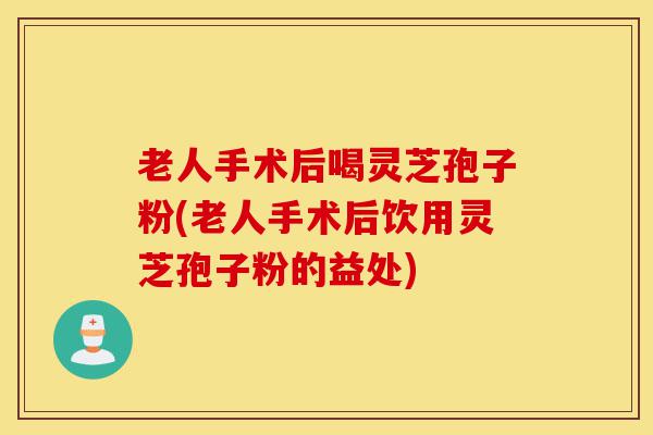 老人手术后喝灵芝孢子粉(老人手术后饮用灵芝孢子粉的益处)-第1张图片-灵芝之家 老人手术后喝灵芝孢子粉(老人手术后饮用灵芝孢子粉的益处)-第1张图片-灵芝之家