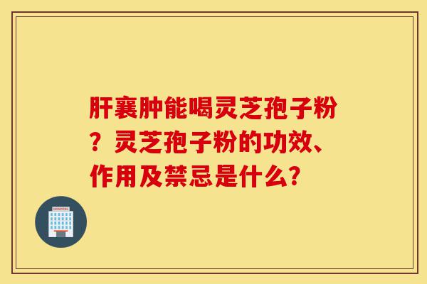 肝襄肿能喝灵芝孢子粉?灵芝孢子粉的功效、作用及禁忌是什么?-第1张图片-灵芝之家 肝襄肿能喝灵芝孢子粉?灵芝孢子粉的功效、作用及禁忌是什么?-第1张图片-灵芝之家