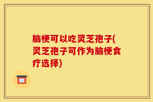 脑梗可以吃灵芝孢子(灵芝孢子可作为脑梗食疗选择)-第1张图片-灵芝之家 脑梗可以吃灵芝孢子(灵芝孢子可作为脑梗食疗选择)-第1张图片-灵芝之家