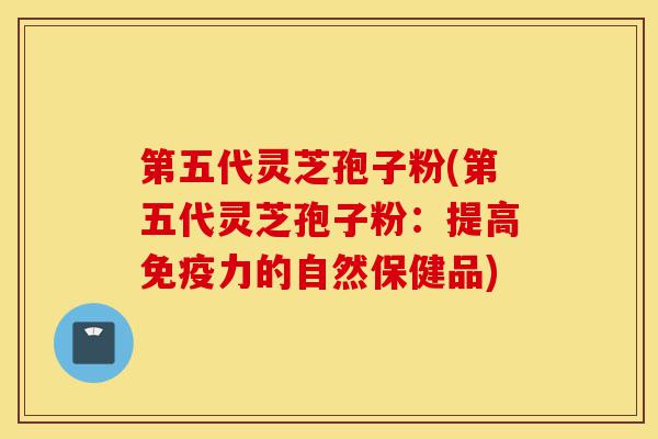 第五代灵芝孢子粉(第五代灵芝孢子粉:提高免疫力的自然保健品)-第1张图片-灵芝之家 第五代灵芝孢子粉(第五代灵芝孢子粉:提高免疫力的自然保健品)-第1张图片-灵芝之家