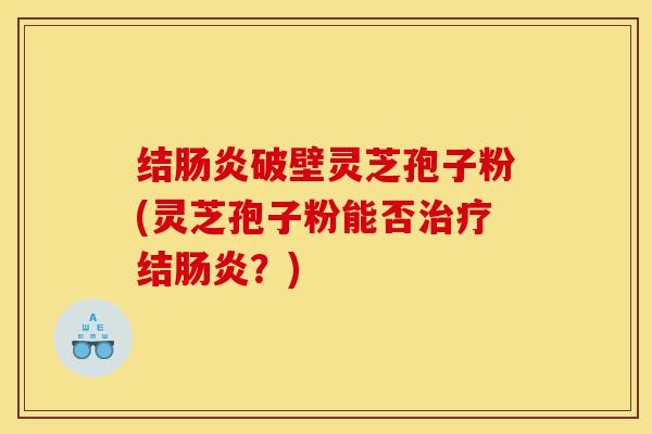 结肠炎破壁灵芝孢子粉(灵芝孢子粉能否治疗结肠炎?)-第1张图片-灵芝之家 结肠炎破壁灵芝孢子粉(灵芝孢子粉能否治疗结肠炎?)-第1张图片-灵芝之家