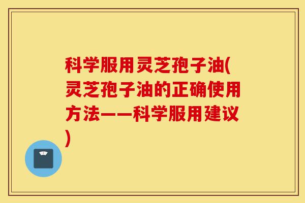 科学服用灵芝孢子油(灵芝孢子油的正确使用方法——科学服用建议)-第1张图片-灵芝之家 科学服用灵芝孢子油(灵芝孢子油的正确使用方法——科学服用建议)-第1张图片-灵芝之家